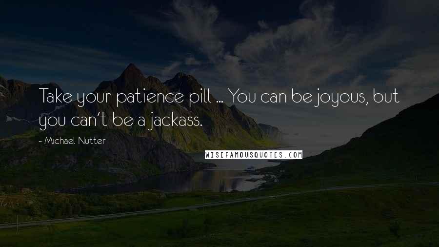 Michael Nutter Quotes: Take your patience pill ... You can be joyous, but you can't be a jackass.