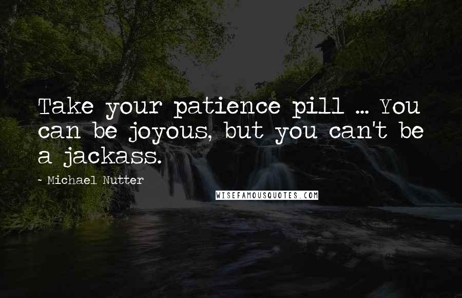 Michael Nutter Quotes: Take your patience pill ... You can be joyous, but you can't be a jackass.