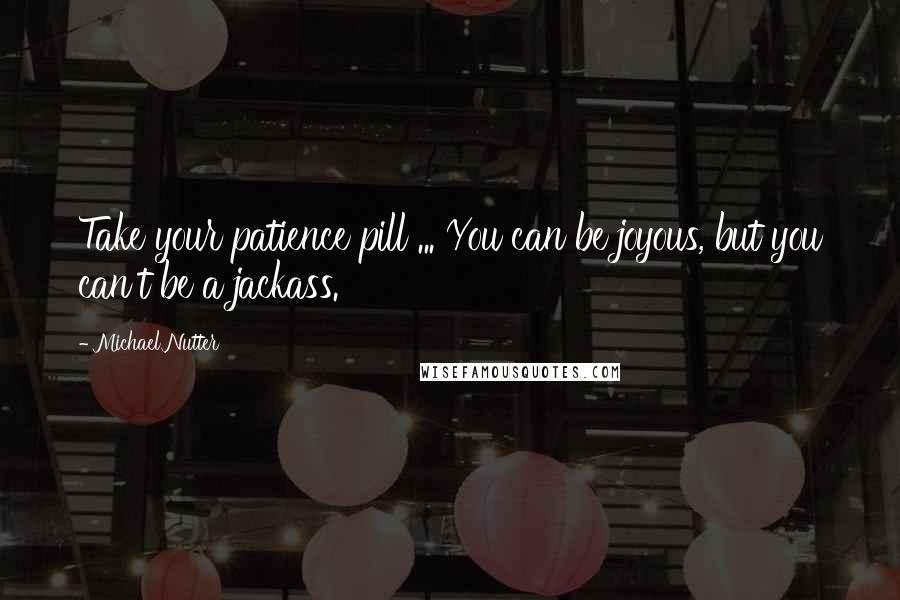 Michael Nutter Quotes: Take your patience pill ... You can be joyous, but you can't be a jackass.