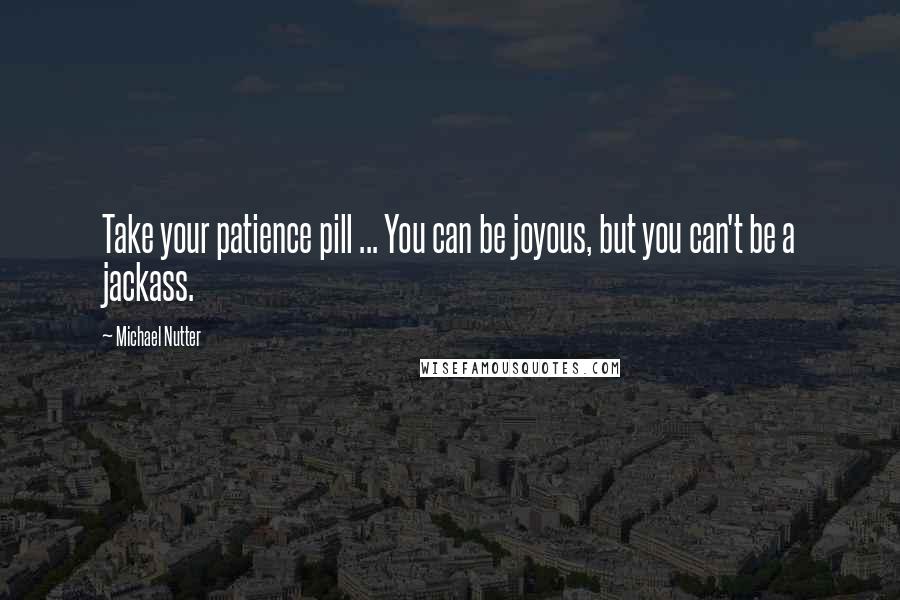 Michael Nutter Quotes: Take your patience pill ... You can be joyous, but you can't be a jackass.