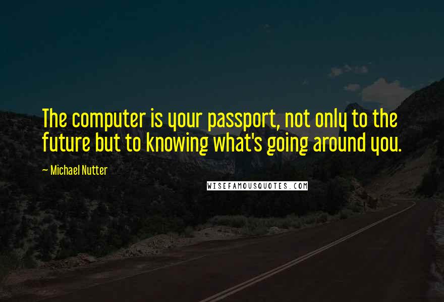 Michael Nutter Quotes: The computer is your passport, not only to the future but to knowing what's going around you.