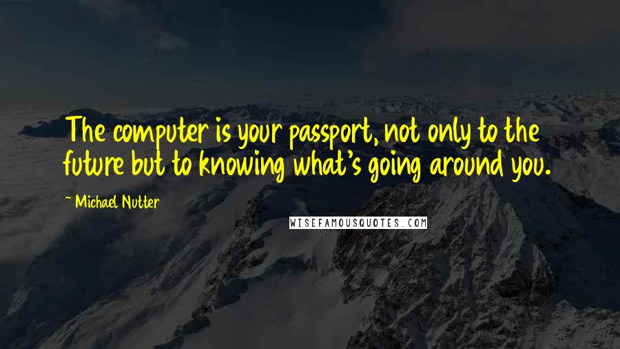 Michael Nutter Quotes: The computer is your passport, not only to the future but to knowing what's going around you.