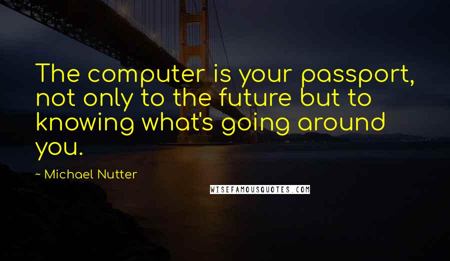 Michael Nutter Quotes: The computer is your passport, not only to the future but to knowing what's going around you.