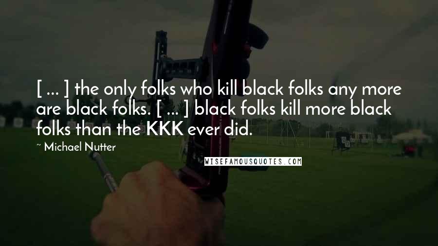Michael Nutter Quotes: [ ... ] the only folks who kill black folks any more are black folks. [ ... ] black folks kill more black folks than the KKK ever did.