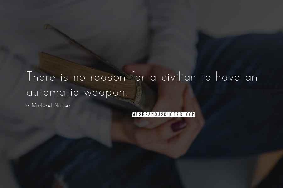 Michael Nutter Quotes: There is no reason for a civilian to have an automatic weapon.