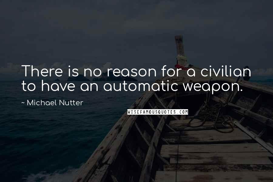 Michael Nutter Quotes: There is no reason for a civilian to have an automatic weapon.