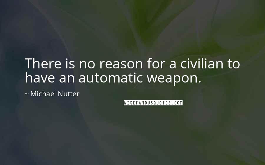Michael Nutter Quotes: There is no reason for a civilian to have an automatic weapon.