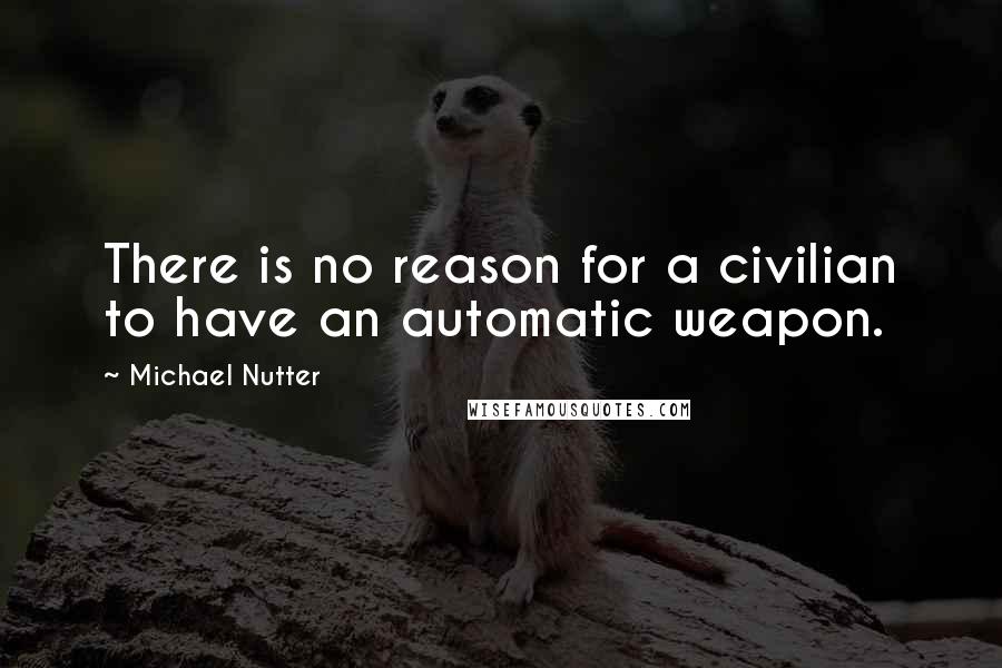 Michael Nutter Quotes: There is no reason for a civilian to have an automatic weapon.