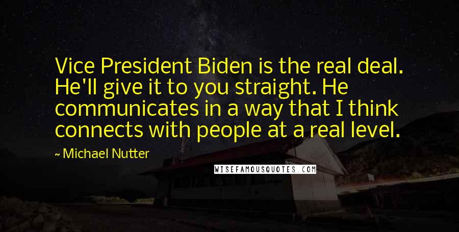 Michael Nutter Quotes: Vice President Biden is the real deal. He'll give it to you straight. He communicates in a way that I think connects with people at a real level.