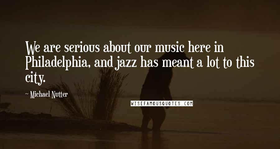Michael Nutter Quotes: We are serious about our music here in Philadelphia, and jazz has meant a lot to this city.