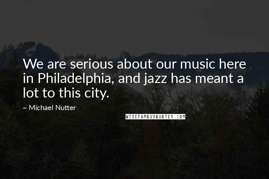 Michael Nutter Quotes: We are serious about our music here in Philadelphia, and jazz has meant a lot to this city.