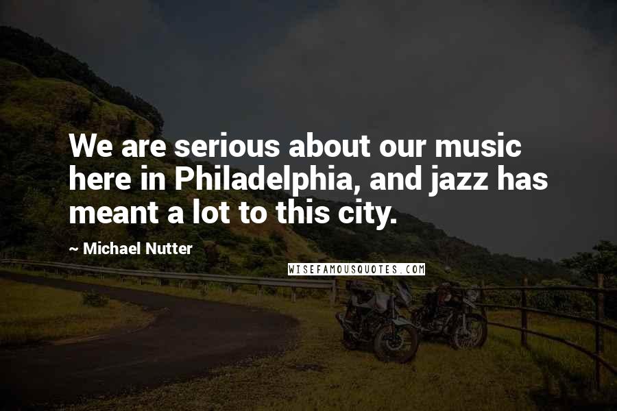 Michael Nutter Quotes: We are serious about our music here in Philadelphia, and jazz has meant a lot to this city.