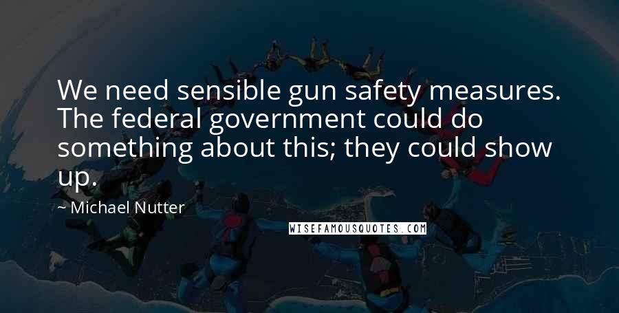 Michael Nutter Quotes: We need sensible gun safety measures. The federal government could do something about this; they could show up.