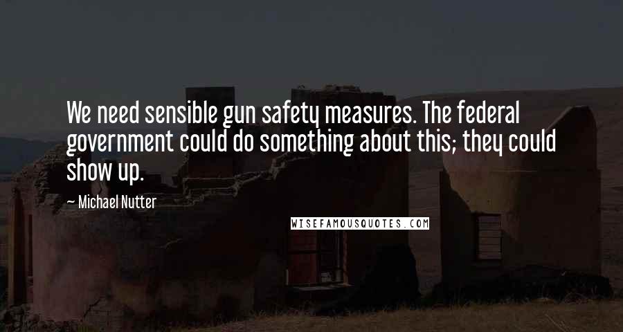 Michael Nutter Quotes: We need sensible gun safety measures. The federal government could do something about this; they could show up.