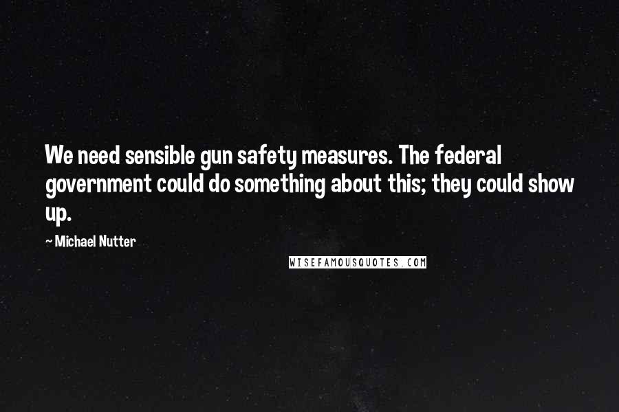 Michael Nutter Quotes: We need sensible gun safety measures. The federal government could do something about this; they could show up.
