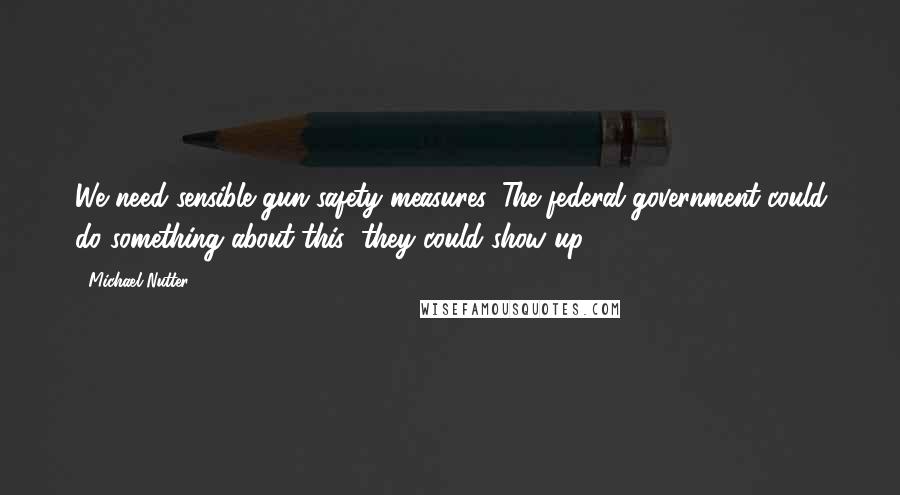 Michael Nutter Quotes: We need sensible gun safety measures. The federal government could do something about this; they could show up.