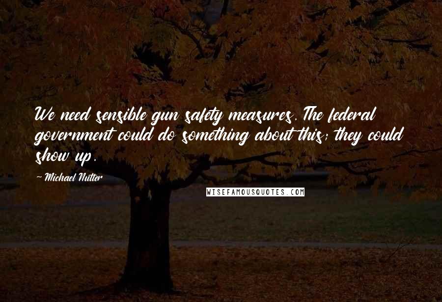 Michael Nutter Quotes: We need sensible gun safety measures. The federal government could do something about this; they could show up.