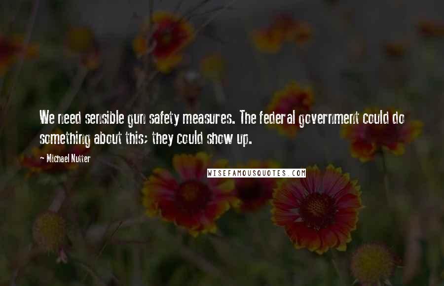 Michael Nutter Quotes: We need sensible gun safety measures. The federal government could do something about this; they could show up.