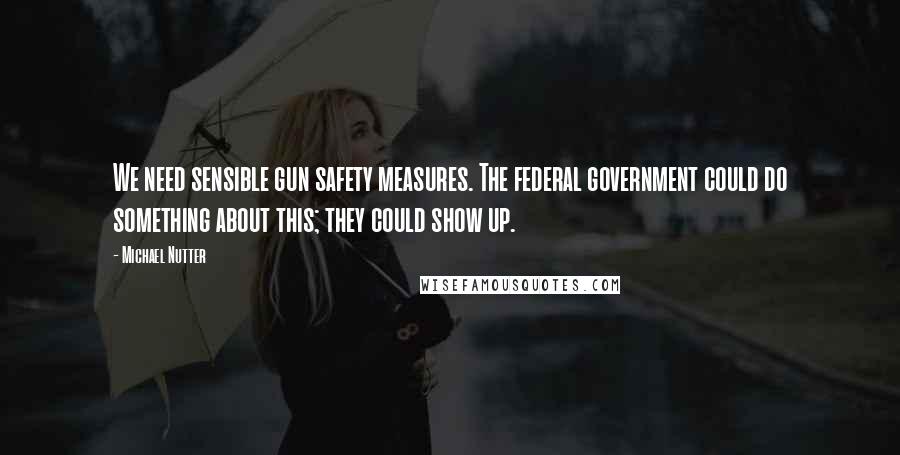 Michael Nutter Quotes: We need sensible gun safety measures. The federal government could do something about this; they could show up.