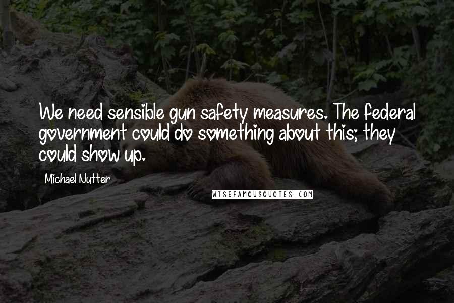 Michael Nutter Quotes: We need sensible gun safety measures. The federal government could do something about this; they could show up.