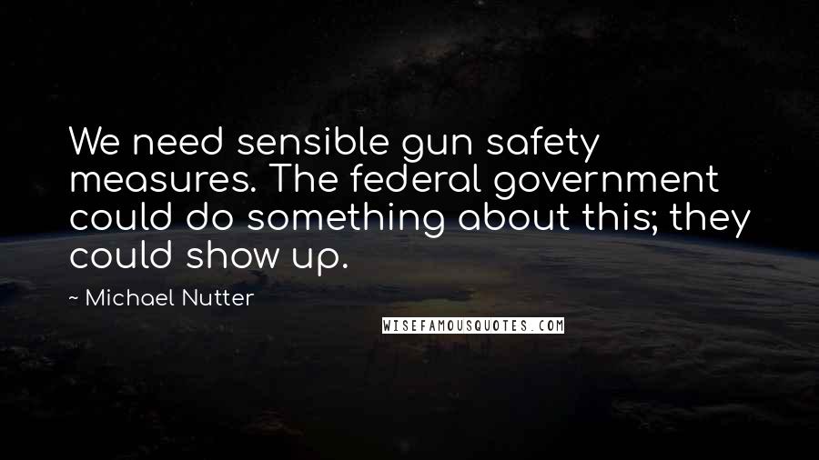 Michael Nutter Quotes: We need sensible gun safety measures. The federal government could do something about this; they could show up.