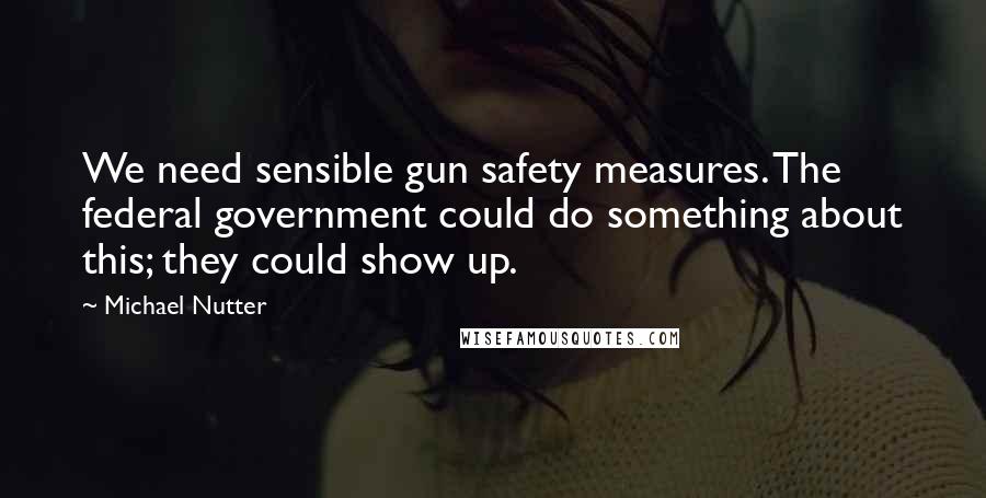 Michael Nutter Quotes: We need sensible gun safety measures. The federal government could do something about this; they could show up.