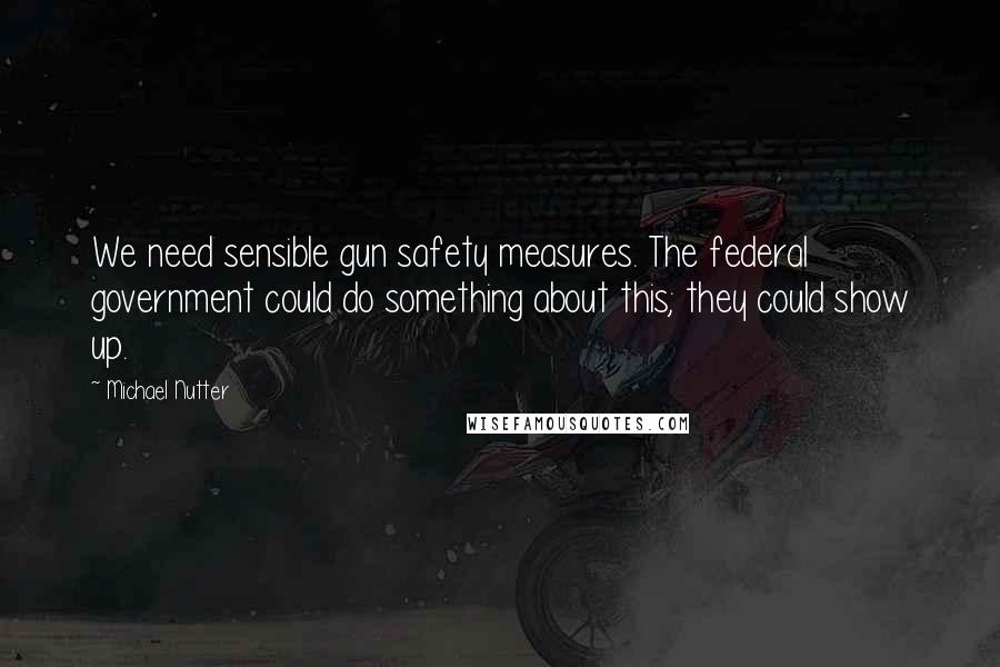 Michael Nutter Quotes: We need sensible gun safety measures. The federal government could do something about this; they could show up.