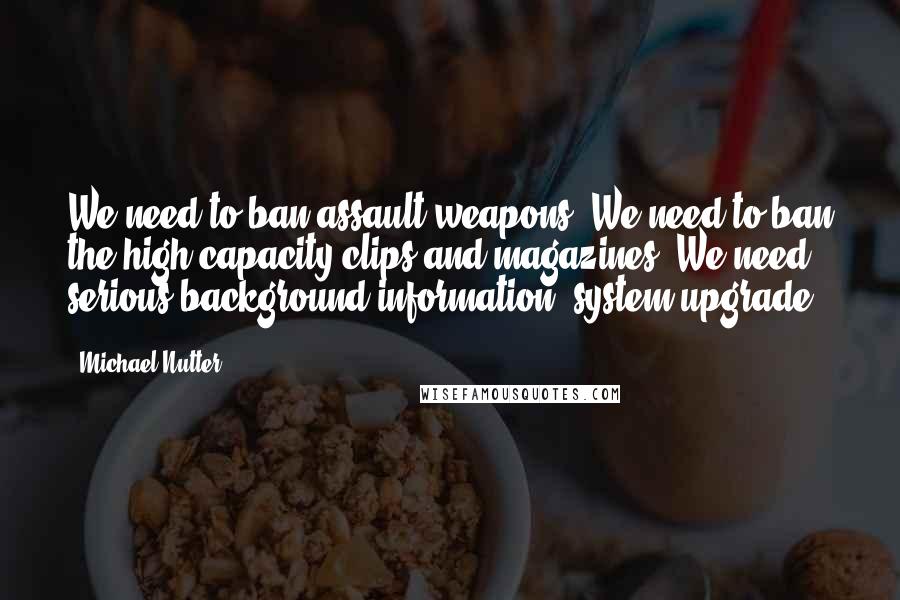 Michael Nutter Quotes: We need to ban assault weapons. We need to ban the high-capacity clips and magazines. We need serious background information, system upgrade.