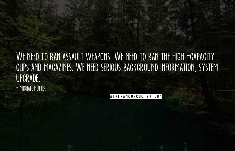 Michael Nutter Quotes: We need to ban assault weapons. We need to ban the high-capacity clips and magazines. We need serious background information, system upgrade.