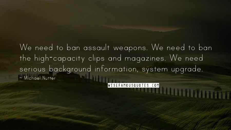 Michael Nutter Quotes: We need to ban assault weapons. We need to ban the high-capacity clips and magazines. We need serious background information, system upgrade.