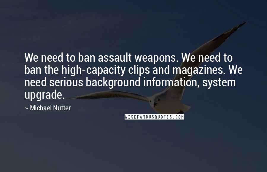 Michael Nutter Quotes: We need to ban assault weapons. We need to ban the high-capacity clips and magazines. We need serious background information, system upgrade.