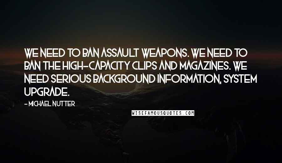 Michael Nutter Quotes: We need to ban assault weapons. We need to ban the high-capacity clips and magazines. We need serious background information, system upgrade.