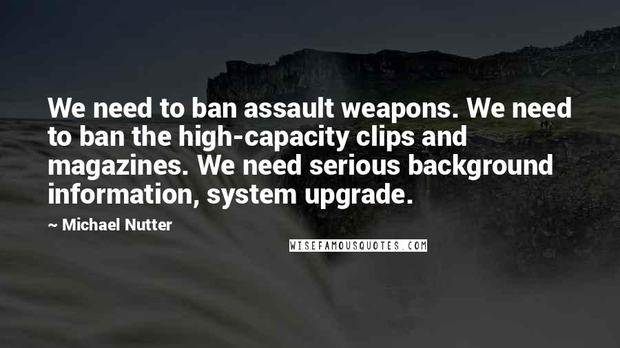 Michael Nutter Quotes: We need to ban assault weapons. We need to ban the high-capacity clips and magazines. We need serious background information, system upgrade.