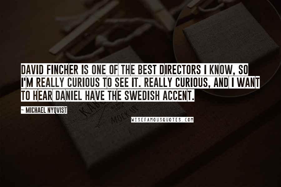 Michael Nyqvist Quotes: David Fincher is one of the best directors I know, so I'm really curious to see it. Really curious, and I want to hear Daniel have the Swedish accent.