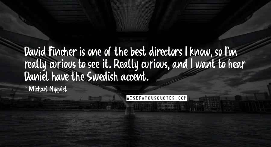 Michael Nyqvist Quotes: David Fincher is one of the best directors I know, so I'm really curious to see it. Really curious, and I want to hear Daniel have the Swedish accent.