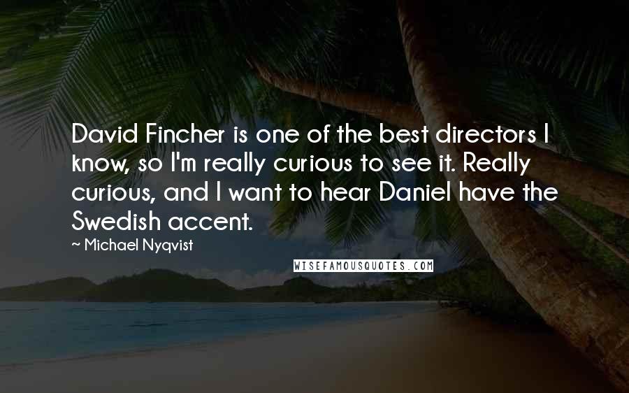 Michael Nyqvist Quotes: David Fincher is one of the best directors I know, so I'm really curious to see it. Really curious, and I want to hear Daniel have the Swedish accent.