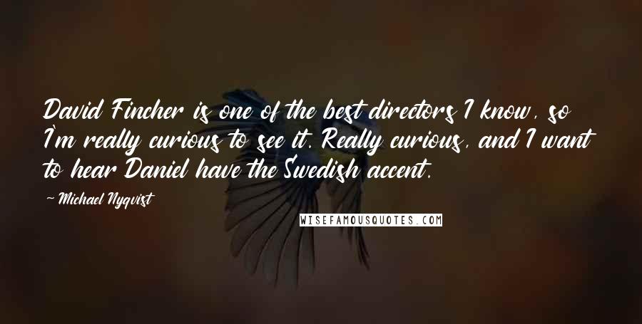 Michael Nyqvist Quotes: David Fincher is one of the best directors I know, so I'm really curious to see it. Really curious, and I want to hear Daniel have the Swedish accent.