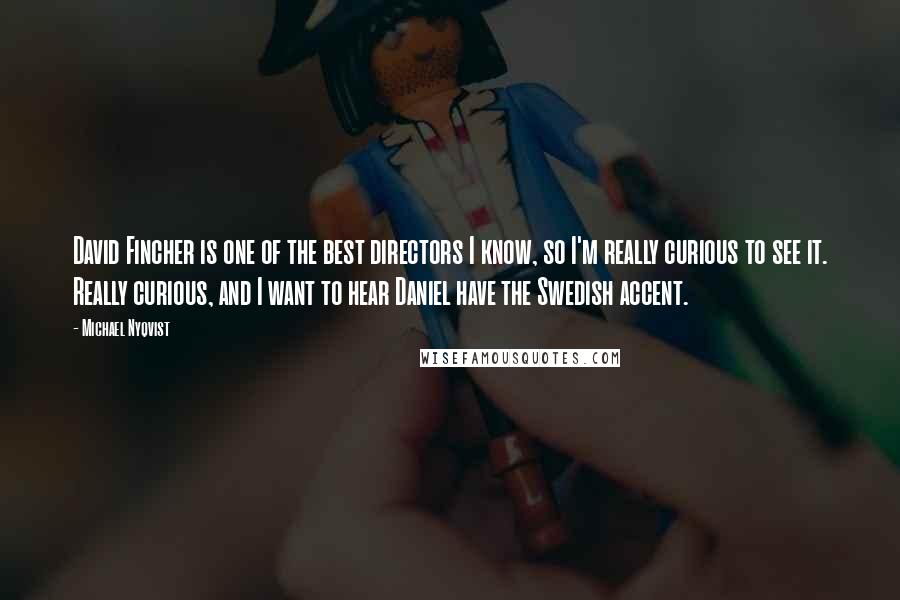 Michael Nyqvist Quotes: David Fincher is one of the best directors I know, so I'm really curious to see it. Really curious, and I want to hear Daniel have the Swedish accent.