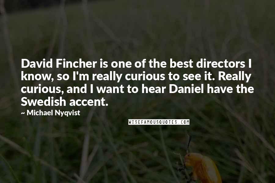 Michael Nyqvist Quotes: David Fincher is one of the best directors I know, so I'm really curious to see it. Really curious, and I want to hear Daniel have the Swedish accent.