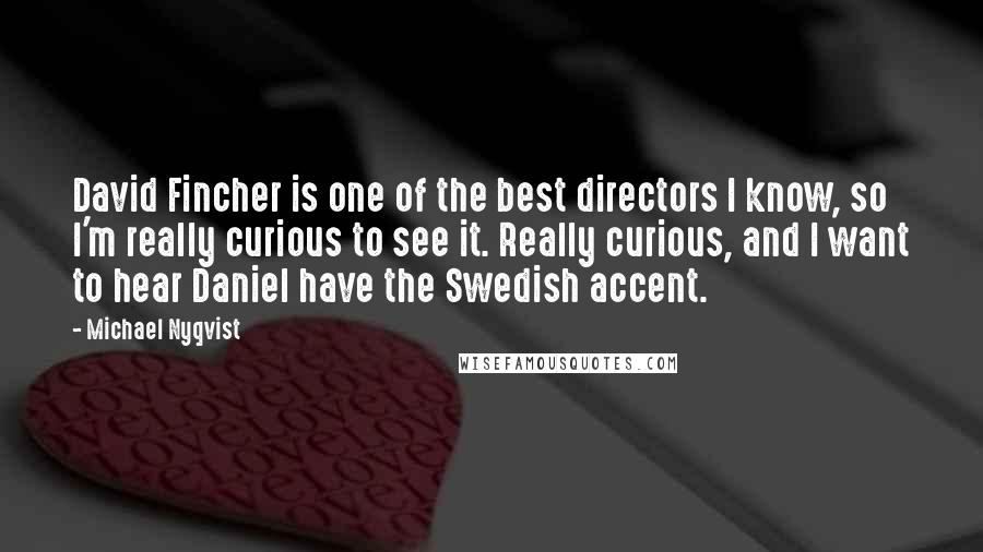 Michael Nyqvist Quotes: David Fincher is one of the best directors I know, so I'm really curious to see it. Really curious, and I want to hear Daniel have the Swedish accent.