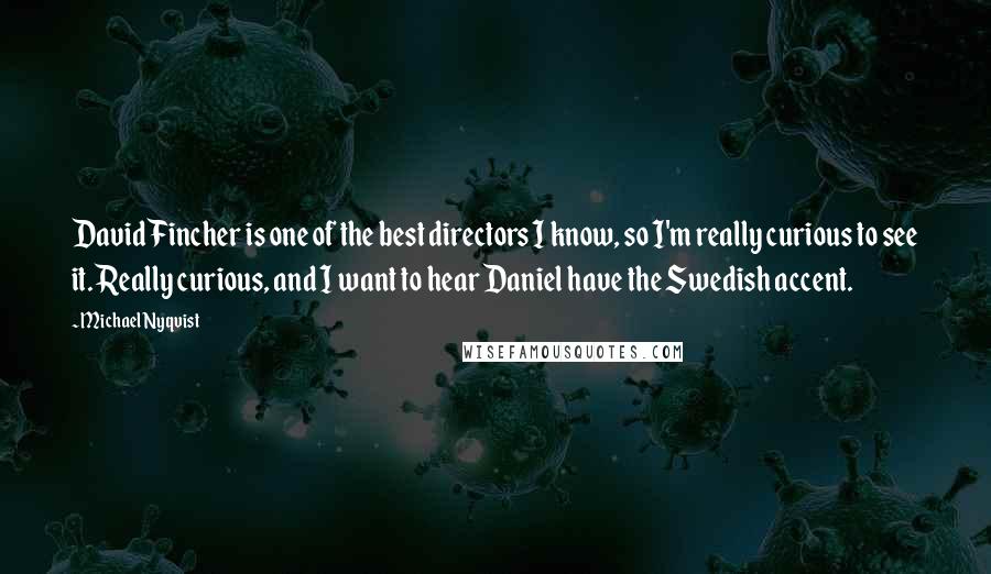 Michael Nyqvist Quotes: David Fincher is one of the best directors I know, so I'm really curious to see it. Really curious, and I want to hear Daniel have the Swedish accent.