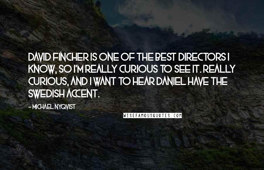 Michael Nyqvist Quotes: David Fincher is one of the best directors I know, so I'm really curious to see it. Really curious, and I want to hear Daniel have the Swedish accent.