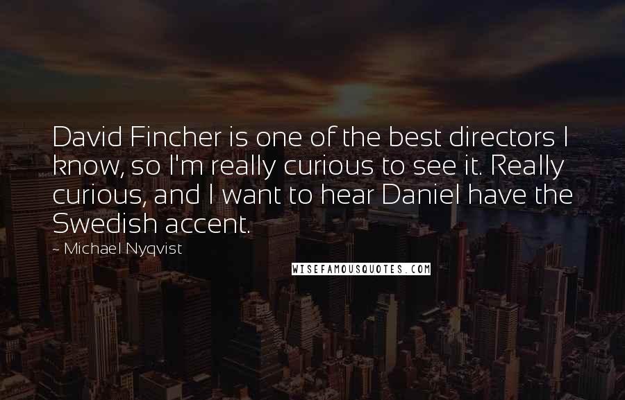 Michael Nyqvist Quotes: David Fincher is one of the best directors I know, so I'm really curious to see it. Really curious, and I want to hear Daniel have the Swedish accent.