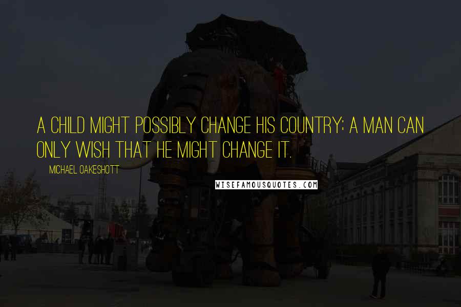 Michael Oakeshott Quotes: A child might possibly change his country; a man can only wish that he might change it.