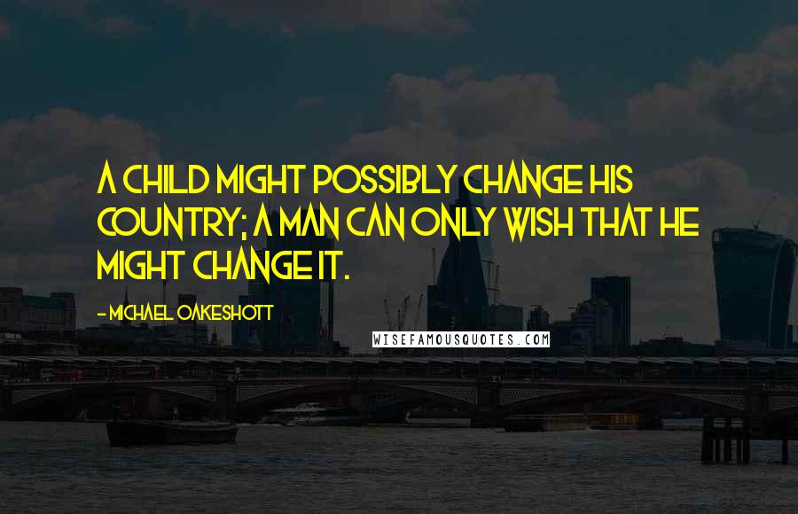 Michael Oakeshott Quotes: A child might possibly change his country; a man can only wish that he might change it.