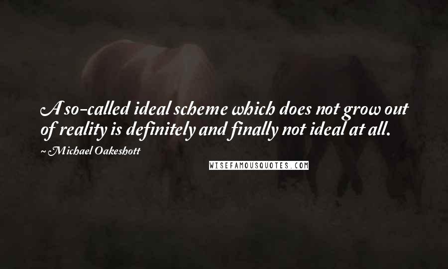 Michael Oakeshott Quotes: A so-called ideal scheme which does not grow out of reality is definitely and finally not ideal at all.