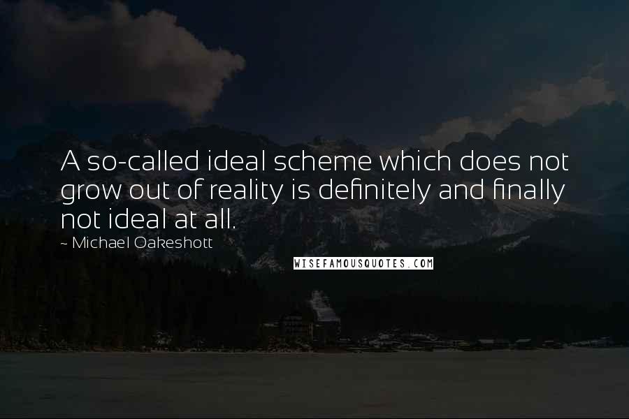 Michael Oakeshott Quotes: A so-called ideal scheme which does not grow out of reality is definitely and finally not ideal at all.