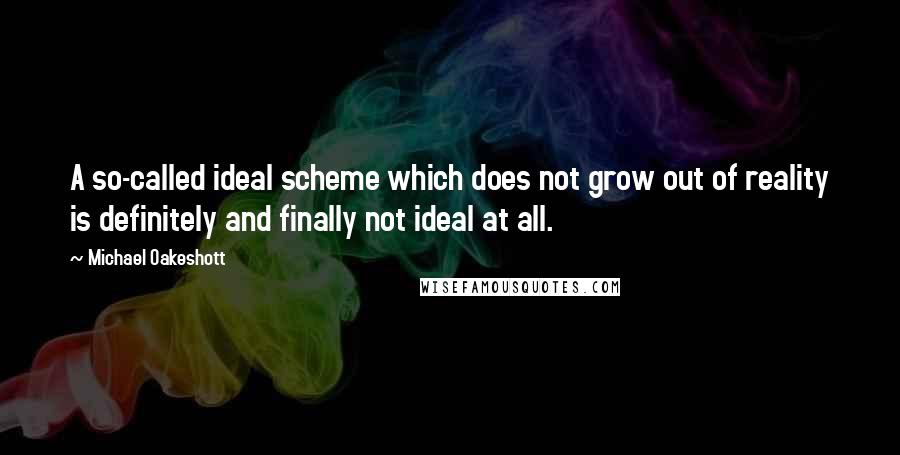 Michael Oakeshott Quotes: A so-called ideal scheme which does not grow out of reality is definitely and finally not ideal at all.