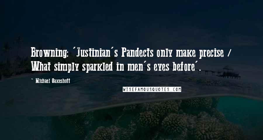 Michael Oakeshott Quotes: Browning: 'Justinian's Pandects only make precise / What simply sparkled in men's eyes before'.
