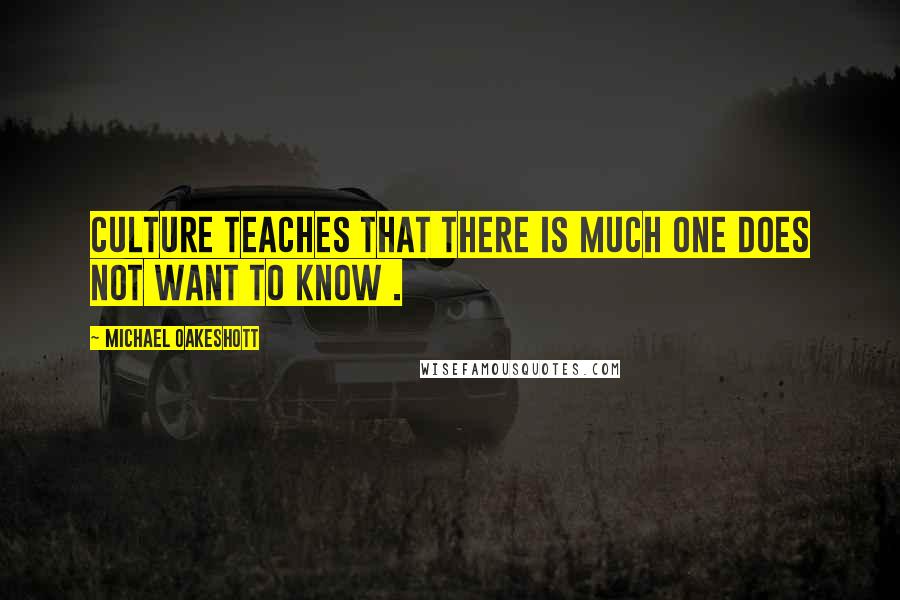 Michael Oakeshott Quotes: Culture teaches that there is much one does not want to know .